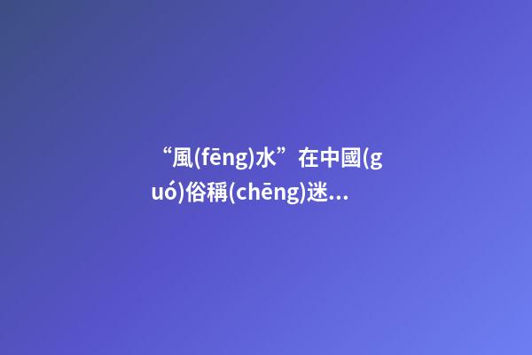 “風(fēng)水”在中國(guó)俗稱(chēng)迷信，雅稱(chēng)“玄學(xué)”或者說(shuō)屬于玄學(xué)中的一個(gè)分